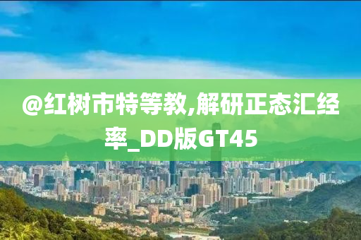 @红树市特等教,解研正态汇经率_DD版GT45
