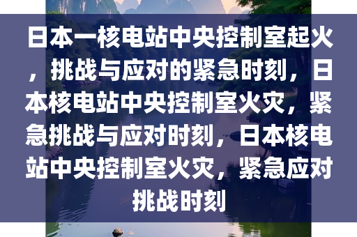 日本一核电站中央控制室起火，挑战与应对的紧急时刻，日本核电站中央控制室火灾，紧急挑战与应对时刻，日本核电站中央控制室火灾，紧急应对挑战时刻