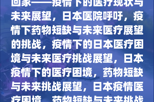 日本医院呼吁，完全没药建议回家——疫情下的医疗现状与未来展望，日本医院呼吁，疫情下药物短缺与未来医疗展望的挑战，疫情下的日本医疗困境与未来医疗挑战展望，日本疫情下的医疗困境，药物短缺与未来挑战展望，日本疫情医疗困境，药物短缺与未来挑战展望