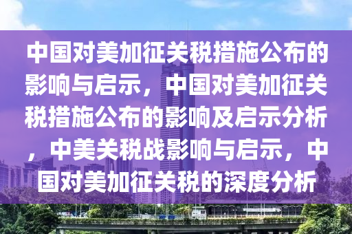 中国对美加征关税措施公布的影响与启示，中国对美加征关税措施公布的影响及启示分析，中美关税战影响与启示，中国对美加征关税的深度分析
