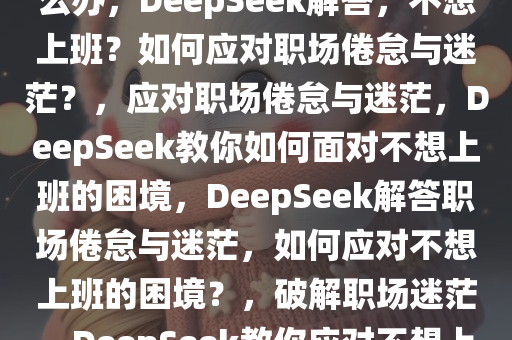 当我问DeepSeek不想上班怎么办，DeepSeek解答，不想上班？如何应对职场倦怠与迷茫？，应对职场倦怠与迷茫，DeepSeek教你如何面对不想上班的困境，DeepSeek解答职场倦怠与迷茫，如何应对不想上班的困境？，破解职场迷茫，DeepSeek教你应对不想上班的困境