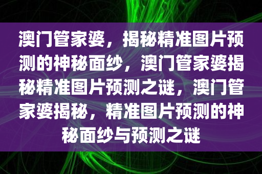 澳门管家婆，揭秘精准图片预测的神秘面纱，澳门管家婆揭秘精准图片预测之谜，澳门管家婆揭秘，精准图片预测的神秘面纱与预测之谜