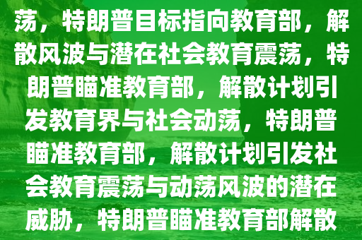 曝特朗普下一个目标是解散教育部，教育界与社会的潜在震荡，特朗普目标指向教育部，解散风波与潜在社会教育震荡，特朗普瞄准教育部，解散计划引发教育界与社会动荡，特朗普瞄准教育部，解散计划引发社会教育震荡与动荡风波的潜在威胁，特朗普瞄准教育部解散计划，教育界与社会动荡风云再起