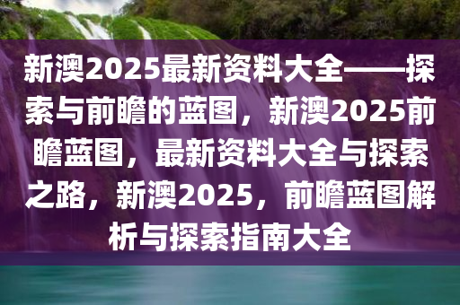 新澳2025最新资料大全——探索与前瞻的蓝图，新澳2025前瞻蓝图，最新资料大全与探索之路，新澳2025，前瞻蓝图解析与探索指南大全
