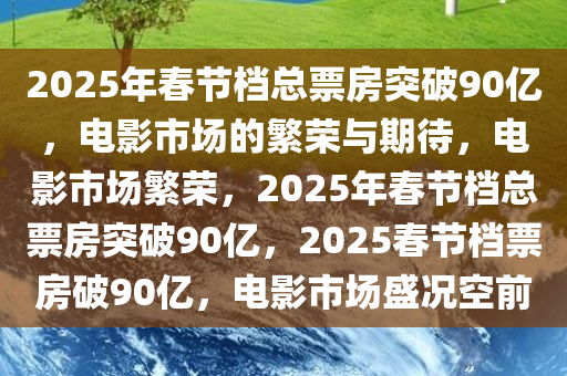 2025年春节档总票房突破90亿，电影市场的繁荣与期待，电影市场繁荣，2025年春节档总票房突破90亿，2025春节档票房破90亿，电影市场盛况空前