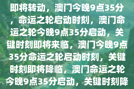 今晚澳门9点35分，命运之轮即将转动，澳门今晚9点35分，命运之轮启动时刻，澳门命运之轮今晚9点35分启动，关键时刻即将来临，澳门今晚9点35分命运之轮启动时刻，关键时刻即将降临，澳门命运之轮今晚9点35分启动，关键时刻降临