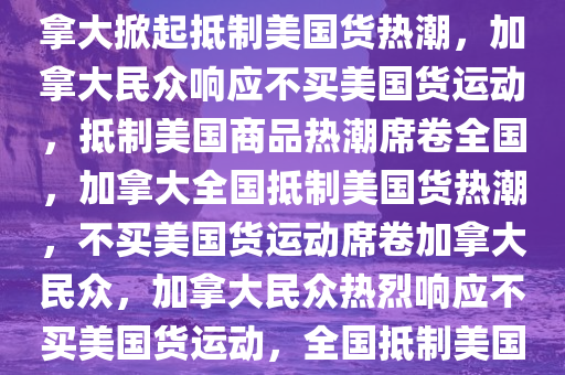 加拿大掀起不买美国货运动，加拿大掀起抵制美国货热潮，加拿大民众响应不买美国货运动，抵制美国商品热潮席卷全国，加拿大全国抵制美国货热潮，不买美国货运动席卷加拿大民众，加拿大民众热烈响应不买美国货运动，全国抵制美国商品热潮席卷而来