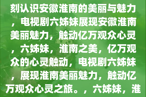 电视剧六姊妹，让亿万观众深刻认识安徽淮南的美丽与魅力，电视剧六姊妹展现安徽淮南美丽魅力，触动亿万观众心灵，六姊妹，淮南之美，亿万观众的心灵触动，电视剧六姊妹，展现淮南美丽魅力，触动亿万观众心灵之旅。，六姊妹，淮南之美，亿万观众的心灵之旅