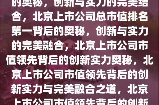 北京上市公司总市值排名第一的奥秘，创新与实力的完美结合，北京上市公司总市值排名第一背后的奥秘，创新与实力的完美融合，北京上市公司市值领先背后的创新实力奥秘，北京上市公司市值领先背后的创新实力与完美融合之道，北京上市公司市值领先背后的创新实力与融合之道揭秘