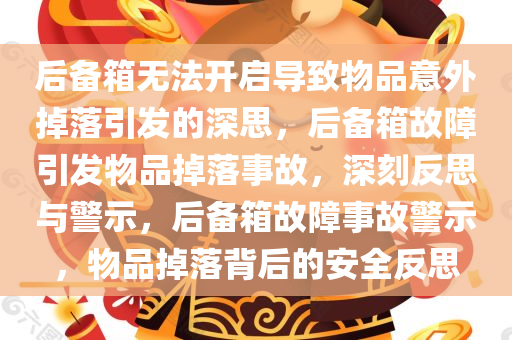 后备箱无法开启导致物品意外掉落引发的深思，后备箱故障引发物品掉落事故，深刻反思与警示，后备箱故障事故警示，物品掉落背后的安全反思
