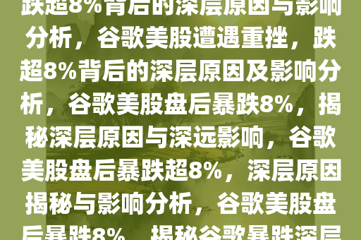 谷歌美股盘后遭遇重挫，一度跌超8%背后的深层原因与影响分析，谷歌美股遭遇重挫，跌超8%背后的深层原因及影响分析，谷歌美股盘后暴跌8%，揭秘深层原因与深远影响，谷歌美股盘后暴跌超8%，深层原因揭秘与影响分析，谷歌美股盘后暴跌8%，揭秘谷歌暴跌深层原因与深远影响