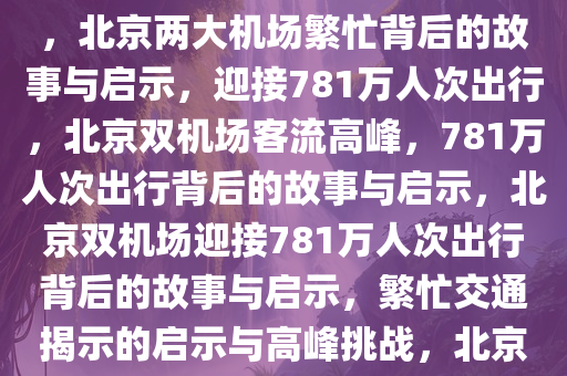 北京两大机场迎接781万人次出行，繁忙背后的故事与启示，北京两大机场繁忙背后的故事与启示，迎接781万人次出行，北京双机场客流高峰，781万人次出行背后的故事与启示，北京双机场迎接781万人次出行背后的故事与启示，繁忙交通揭示的启示与高峰挑战，北京双机场781万人次出行背后的繁忙故事与启示