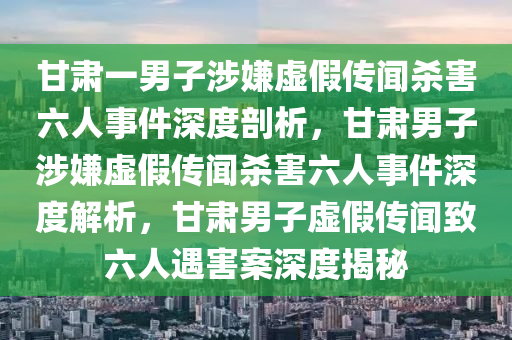 甘肃一男子涉嫌虚假传闻杀害六人事件深度剖析，甘肃男子涉嫌虚假传闻杀害六人事件深度解析，甘肃男子虚假传闻致六人遇害案深度揭秘