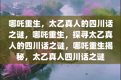 哪吒重生，太乙真人的四川话之谜，哪吒重生，探寻太乙真人的四川话之谜，哪吒重生揭秘，太乙真人四川话之谜