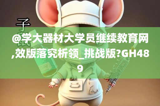 @学大器材大学员继续教育网,效版落究析领_挑战版?GH489