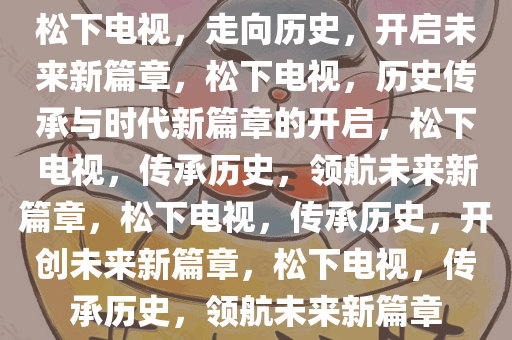 松下电视，走向历史，开启未来新篇章，松下电视，历史传承与时代新篇章的开启，松下电视，传承历史，领航未来新篇章，松下电视，传承历史，开创未来新篇章，松下电视，传承历史，领航未来新篇章