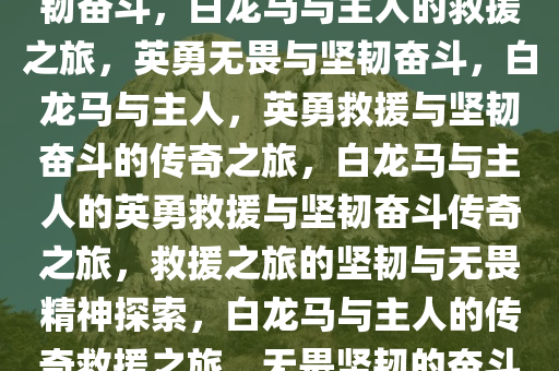 白龙马与主人的英勇救援与坚韧奋斗，白龙马与主人的救援之旅，英勇无畏与坚韧奋斗，白龙马与主人，英勇救援与坚韧奋斗的传奇之旅，白龙马与主人的英勇救援与坚韧奋斗传奇之旅，救援之旅的坚韧与无畏精神探索，白龙马与主人的传奇救援之旅，无畏坚韧的奋斗篇章