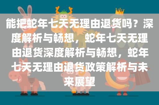 能把蛇年七天无理由退货吗？深度解析与畅想，蛇年七天无理由退货深度解析与畅想，蛇年七天无理由退货政策解析与未来展望
