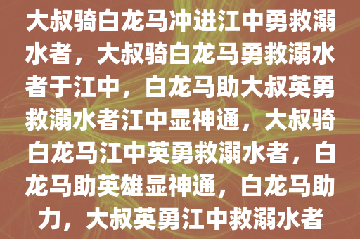 大叔骑白龙马冲进江中勇救溺水者，大叔骑白龙马勇救溺水者于江中，白龙马助大叔英勇救溺水者江中显神通，大叔骑白龙马江中英勇救溺水者，白龙马助英雄显神通，白龙马助力，大叔英勇江中救溺水者