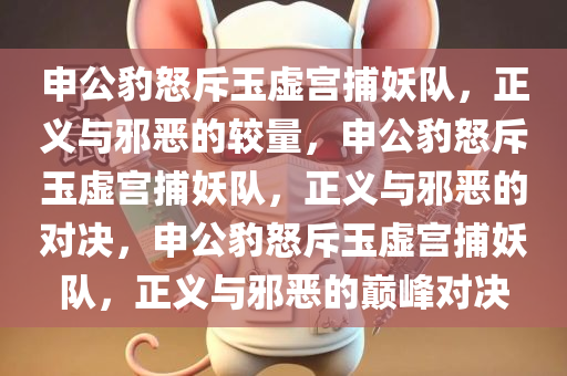 申公豹怒斥玉虚宫捕妖队，正义与邪恶的较量，申公豹怒斥玉虚宫捕妖队，正义与邪恶的对决，申公豹怒斥玉虚宫捕妖队，正义与邪恶的巅峰对决