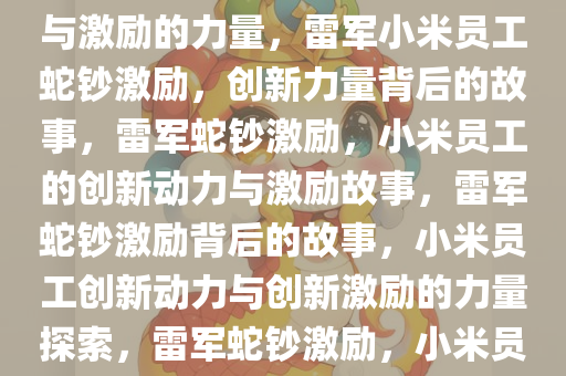 雷军给小米员工发蛇钞，创新与激励的力量，雷军小米员工蛇钞激励，创新力量背后的故事，雷军蛇钞激励，小米员工的创新动力与激励故事，雷军蛇钞激励背后的故事，小米员工创新动力与创新激励的力量探索，雷军蛇钞激励，小米员工创新动力背后的故事