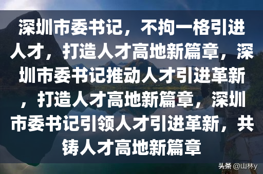 深圳市委书记，不拘一格引进人才，打造人才高地新篇章，深圳市委书记推动人才引进革新，打造人才高地新篇章，深圳市委书记引领人才引进革新，共铸人才高地新篇章