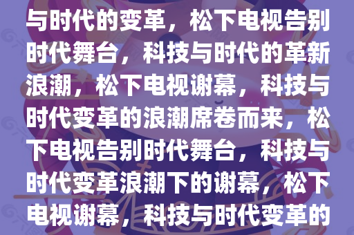 松下电视将成历史，一场科技与时代的变革，松下电视告别时代舞台，科技与时代的革新浪潮，松下电视谢幕，科技与时代变革的浪潮席卷而来，松下电视告别时代舞台，科技与时代变革浪潮下的谢幕，松下电视谢幕，科技与时代变革的浪潮
