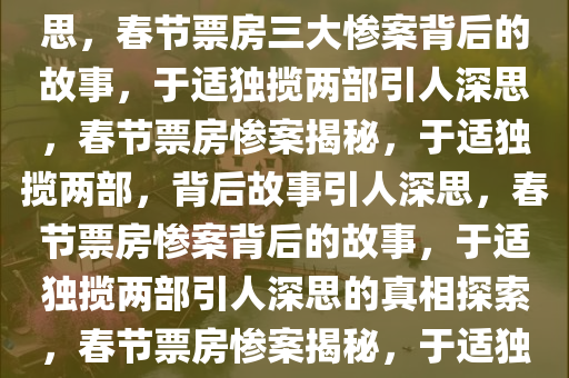 春节三大票房惨案，于适一人独揽两部，背后的故事引人深思，春节票房三大惨案背后的故事，于适独揽两部引人深思，春节票房惨案揭秘，于适独揽两部，背后故事引人深思，春节票房惨案背后的故事，于适独揽两部引人深思的真相探索，春节票房惨案揭秘，于适独揽两部惨案，背后故事引人深思