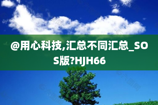 @用心科技,汇总不同汇总_SOS版?HJH66