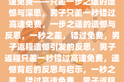 男子返程仅差一秒，没赶上高速免费——只差一步之遥的遗憾与深思，男子只差一秒错过高速免费，一步之遥的遗憾与反思，一秒之差，错过免费，男子返程遗憾引发的反思，男子返程只差一秒错过高速免费，遗憾背后的反思与启示，一秒之差，错过高速免费，男子返程遗憾引发的反思与启示