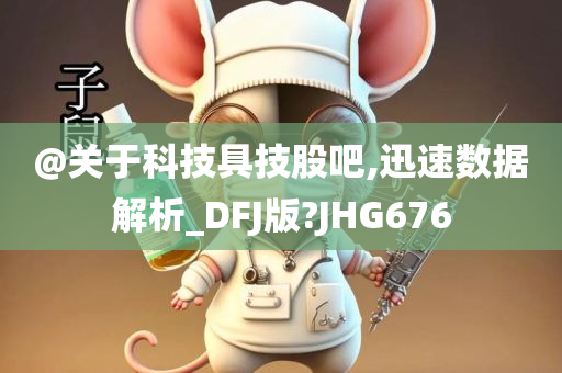 @关于科技具技股吧,迅速数据解析_DFJ版?JHG676