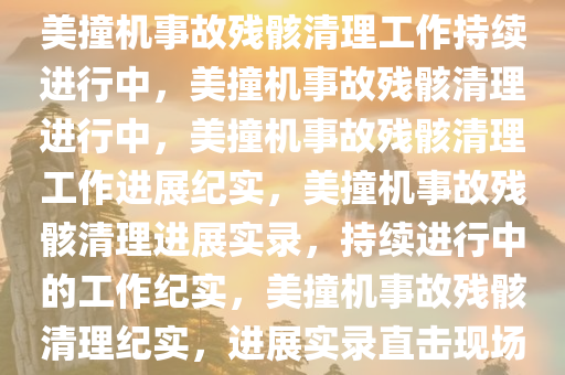 美撞机事故残骸清理工作持续进行中，美撞机事故残骸清理进行中，美撞机事故残骸清理工作进展纪实，美撞机事故残骸清理进展实录，持续进行中的工作纪实，美撞机事故残骸清理纪实，进展实录直击现场