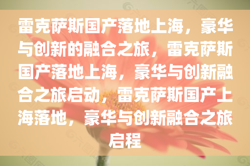 雷克萨斯国产落地上海，豪华与创新的融合之旅，雷克萨斯国产落地上海，豪华与创新融合之旅启动，雷克萨斯国产上海落地，豪华与创新融合之旅启程