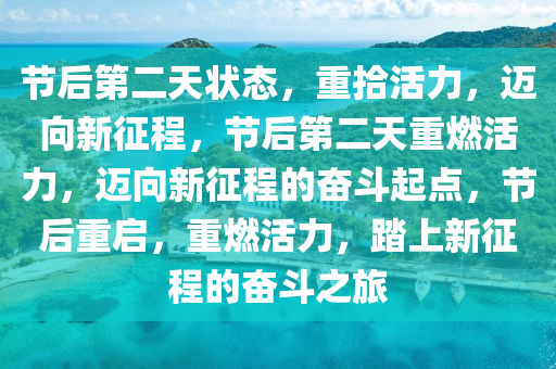 节后第二天状态，重拾活力，迈向新征程，节后第二天重燃活力，迈向新征程的奋斗起点，节后重启，重燃活力，踏上新征程的奋斗之旅