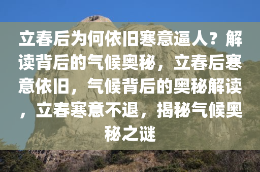 立春后为何依旧寒意逼人？解读背后的气候奥秘，立春后寒意依旧，气候背后的奥秘解读，立春寒意不退，揭秘气候奥秘之谜