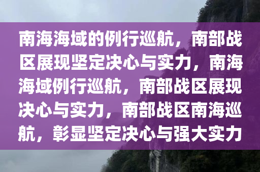 南海海域的例行巡航，南部战区展现坚定决心与实力，南海海域例行巡航，南部战区展现决心与实力，南部战区南海巡航，彰显坚定决心与强大实力