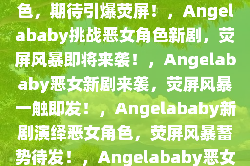 Angelababy新剧挑战恶女角色，期待引爆荧屏！，Angelababy挑战恶女角色新剧，荧屏风暴即将来袭！，Angelababy恶女新剧来袭，荧屏风暴一触即发！，Angelababy新剧演绎恶女角色，荧屏风暴蓄势待发！，Angelababy恶女新剧引燃荧屏，风暴来袭！