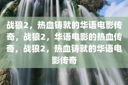 战狼2，热血铸就的华语电影传奇，战狼2，华语电影的热血传奇，战狼2，热血铸就的华语电影传奇