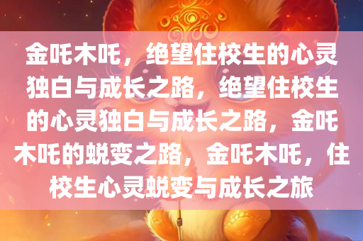金吒木吒，绝望住校生的心灵独白与成长之路，绝望住校生的心灵独白与成长之路，金吒木吒的蜕变之路，金吒木吒，住校生心灵蜕变与成长之旅