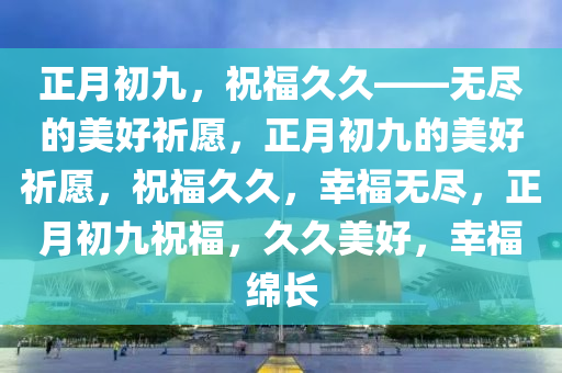 正月初九，祝福久久——无尽的美好祈愿，正月初九的美好祈愿，祝福久久，幸福无尽，正月初九祝福，久久美好，幸福绵长