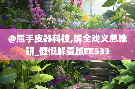 @屈手皮器科技,解全戏义总地研_慷慨解囊版EE533