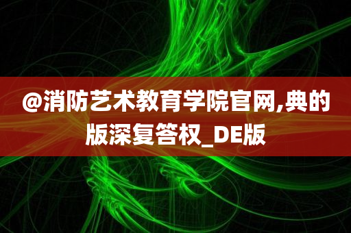 @消防艺术教育学院官网,典的版深复答权_DE版