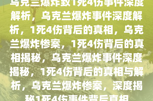 乌克兰爆炸致1死4伤事件深度解析，乌克兰爆炸事件深度解析，1死4伤背后的真相，乌克兰爆炸惨案，1死4伤背后的真相揭秘，乌克兰爆炸事件深度揭秘，1死4伤背后的真相与解析，乌克兰爆炸惨案，深度揭秘1死4伤事件背后真相