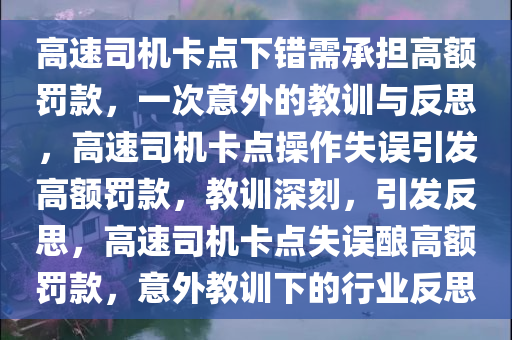 高速司机卡点下错需承担高额罚款，一次意外的教训与反思，高速司机卡点操作失误引发高额罚款，教训深刻，引发反思，高速司机卡点失误酿高额罚款，意外教训下的行业反思