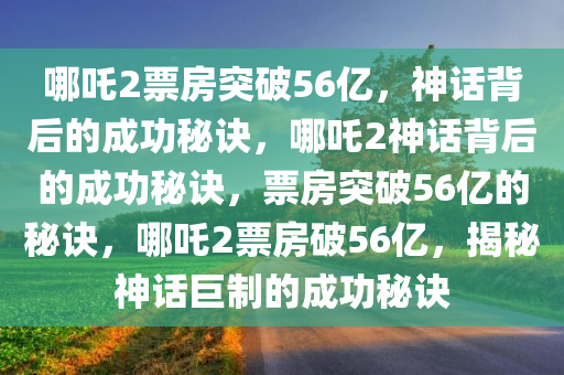 哪吒2票房突破56亿，神话背后的成功秘诀，哪吒2神话背后的成功秘诀，票房突破56亿的秘诀，哪吒2票房破56亿，揭秘神话巨制的成功秘诀