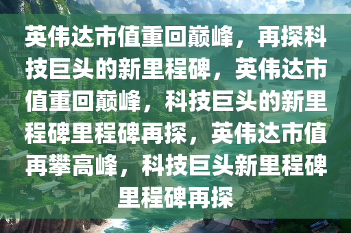 英伟达市值重回巅峰，再探科技巨头的新里程碑，英伟达市值重回巅峰，科技巨头的新里程碑里程碑再探，英伟达市值再攀高峰，科技巨头新里程碑里程碑再探