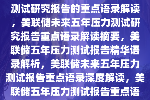 美联储发布关于未来五年压力测试研究报告的重点语录解读，美联储未来五年压力测试研究报告重点语录解读摘要，美联储五年压力测试报告精华语录解析，美联储未来五年压力测试报告重点语录深度解读，美联储五年压力测试报告重点语录深度解析