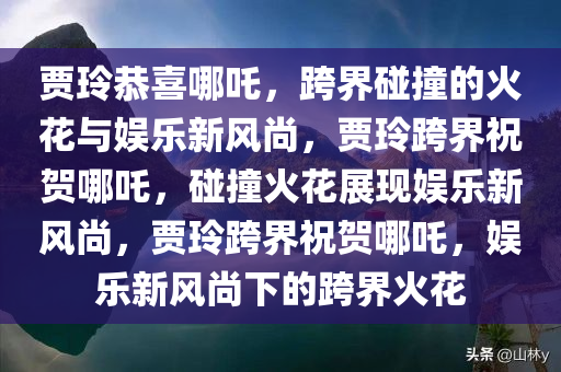贾玲恭喜哪吒，跨界碰撞的火花与娱乐新风尚，贾玲跨界祝贺哪吒，碰撞火花展现娱乐新风尚，贾玲跨界祝贺哪吒，娱乐新风尚下的跨界火花