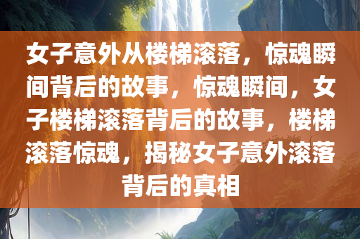 女子意外从楼梯滚落，惊魂瞬间背后的故事，惊魂瞬间，女子楼梯滚落背后的故事，楼梯滚落惊魂，揭秘女子意外滚落背后的真相