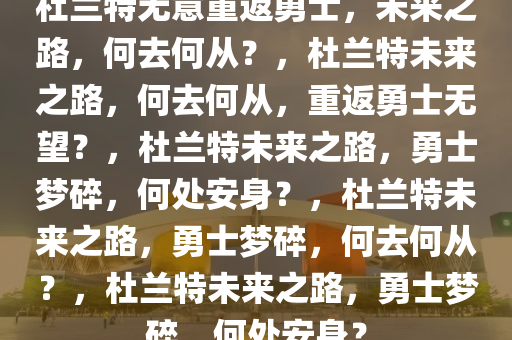 杜兰特无意重返勇士，未来之路，何去何从？，杜兰特未来之路，何去何从，重返勇士无望？，杜兰特未来之路，勇士梦碎，何处安身？，杜兰特未来之路，勇士梦碎，何去何从？，杜兰特未来之路，勇士梦碎，何处安身？